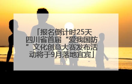 报名倒计时25天 四川省首届“爱我国防”文化创意大赛发布活动将于9月落地宜宾