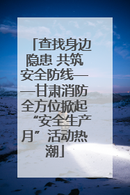 查找身边隐患 共筑安全防线——甘肃消防全方位掀起“安全生产月”活动热潮