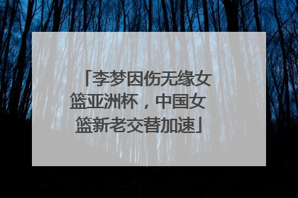 李梦因伤无缘女篮亚洲杯，中国女篮新老交替加速