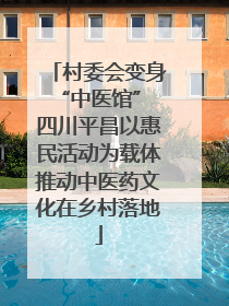 村委会变身“中医馆” 四川平昌以惠民活动为载体推动中医药文化在乡村落地