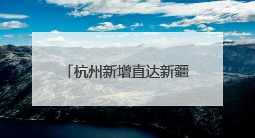 杭州新增直达新疆伊宁航线，只需6小时，实现便捷出行