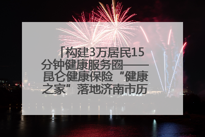 构建3万居民15分钟健康服务圈——昆仑健康保险“健康之家”落地济南市历城区鲍山街道