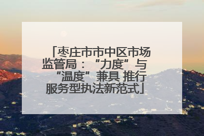 枣庄市市中区市场监管局：“力度”与“温度”兼具 推行服务型执法新范式