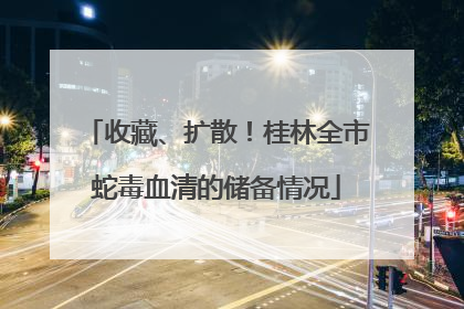收藏、扩散！桂林全市蛇毒血清的储备情况