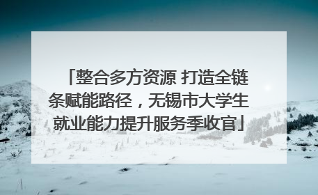 整合多方资源 打造全链条赋能路径，无锡市大学生就业能力提升服务季收官
