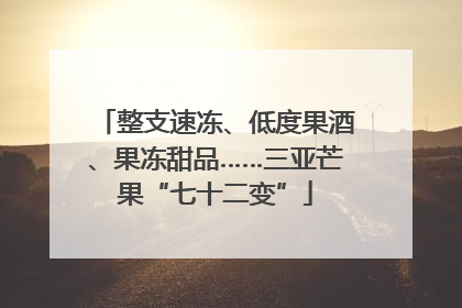 整支速冻、低度果酒、果冻甜品……三亚芒果“七十二变”