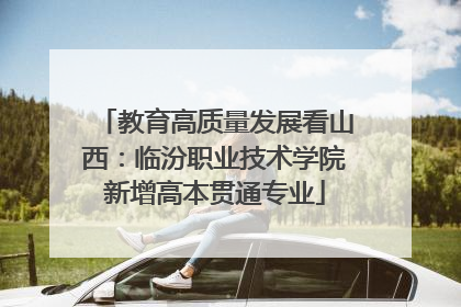 教育高质量发展看山西：临汾职业技术学院新增高本贯通专业