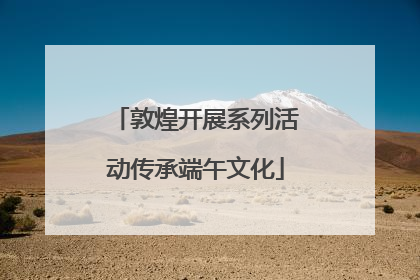 敦煌开展系列活动传承端午文化