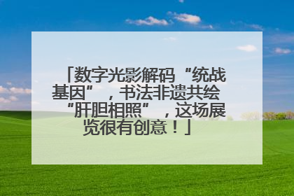 数字光影解码“统战基因”，书法非遗共绘“肝胆相照”，这场展览很有创意！