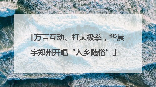 方言互动、打太极拳，华晨宇郑州开唱“入乡随俗”