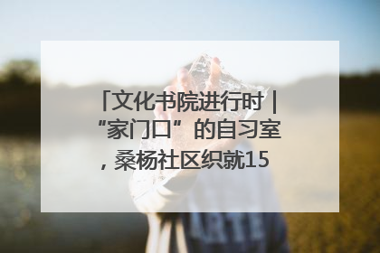 文化书院进行时｜“家门口”的自习室，桑杨社区织就15分钟学习生活圈