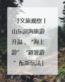 文旅观察丨山东滨海旅游升温，“海上游”“避暑游”酝新玩法