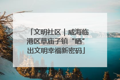 文明社区｜威海临港区草庙子镇“晒”出文明幸福新密码