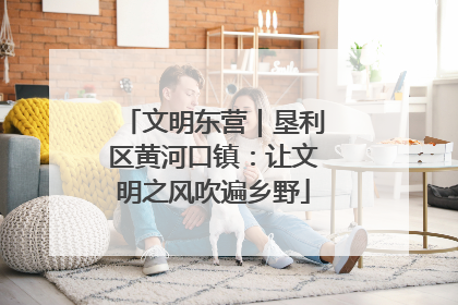 文明东营｜垦利区黄河口镇：让文明之风吹遍乡野