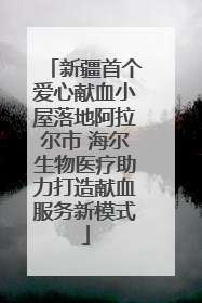 新疆首个爱心献血小屋落地阿拉尔市 海尔生物医疗助力打造献血服务新模式