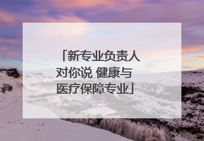 新专业负责人对你说 健康与医疗保障专业