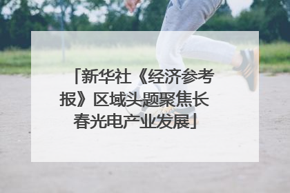 新华社《经济参考报》区域头题聚焦长春光电产业发展