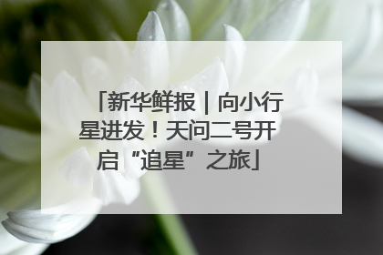新华鲜报｜向小行星进发！天问二号开启“追星”之旅