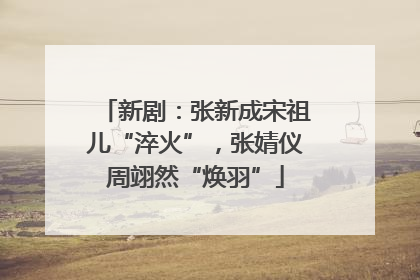 新剧：张新成宋祖儿“淬火”，张婧仪周翊然“焕羽”