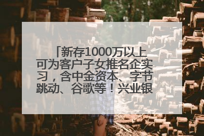 新存1000万以上可为客户子女推名企实习，含中金资本、字节跳动、谷歌等！兴业银行回应：属实