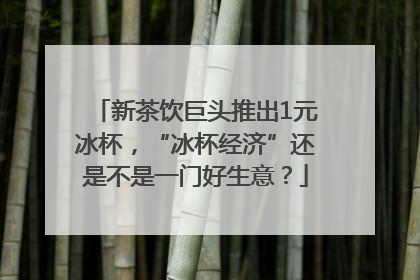 新茶饮巨头推出1元冰杯，“冰杯经济”还是不是一门好生意？