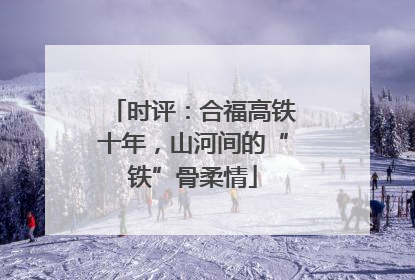 时评：合福高铁十年，山河间的“铁”骨柔情