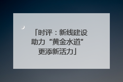 时评：新线建设助力“黄金水道”更添新活力