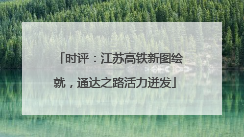 时评：江苏高铁新图绘就，通达之路活力迸发
