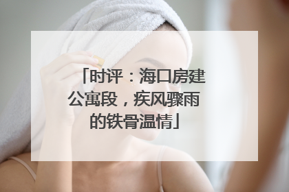 时评：海口房建公寓段，疾风骤雨的铁骨温情