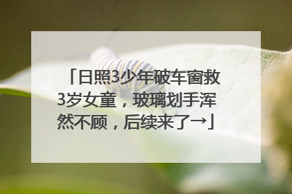 日照3少年破车窗救3岁女童，玻璃划手浑然不顾，后续来了→