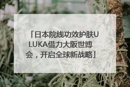 日本院线功效护肤ULUKA借力大阪世博会，开启全球新战略