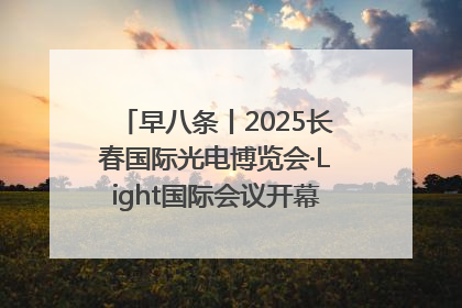 早八条丨2025长春国际光电博览会·Light国际会议开幕 / 10条政策举措专解急难愁盼 让群众看到变化得到实惠！