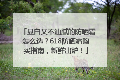 显白又不油腻的防晒霜怎么选？618防晒霜购买指南，新鲜出炉！