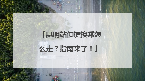 昆明站便捷换乘怎么走？指南来了！
