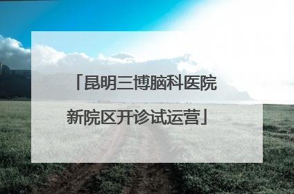 昆明三博脑科医院新院区开诊试运营