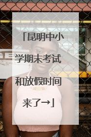 昆明中小学期末考试和放假时间来了→
