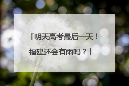 明天高考最后一天！福建还会有雨吗？