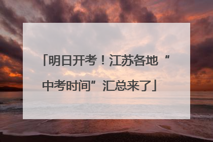明日开考！江苏各地“中考时间”汇总来了
