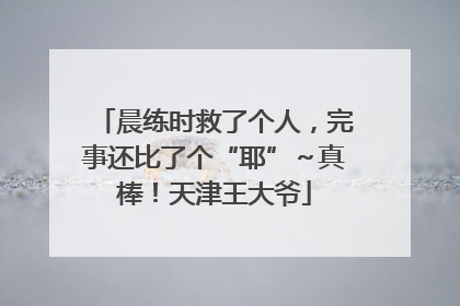 晨练时救了个人，完事还比了个“耶”～真棒！天津王大爷