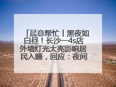 晨意帮忙丨黑夜如白昼！长沙一4s店外墙灯光太亮影响居民入睡，回应：夜间不会再开