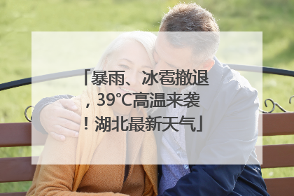 暴雨、冰雹撤退，39℃高温来袭！湖北最新天气