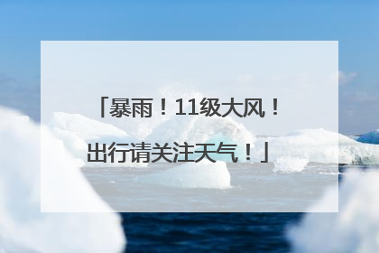 暴雨！11级大风！出行请关注天气！