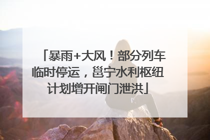 暴雨+大风！部分列车临时停运，邕宁水利枢纽计划增开闸门泄洪