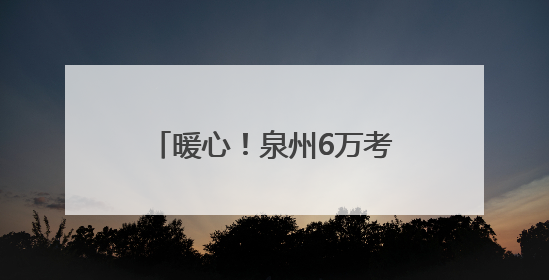 暖心！泉州6万考生明日赴考，全城织密“助考”守护网