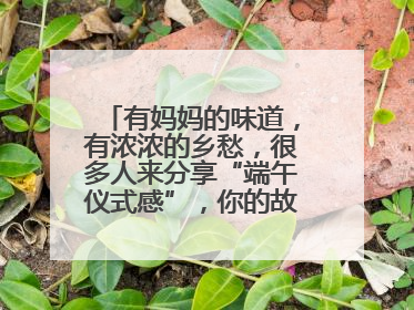 有妈妈的味道，有浓浓的乡愁，很多人来分享“端午仪式感”，你的故事有吗？