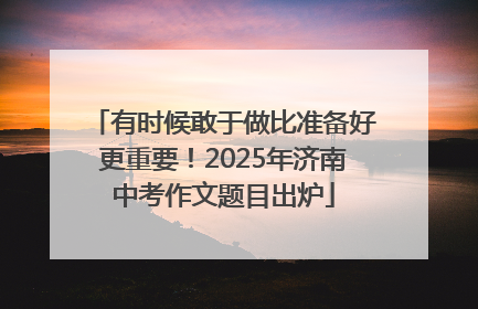有时候敢于做比准备好更重要！2025年济南中考作文题目出炉