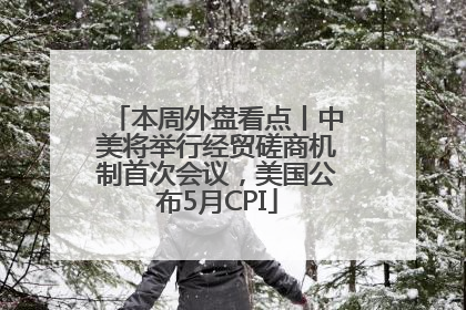 本周外盘看点丨中美将举行经贸磋商机制首次会议，美国公布5月CPI