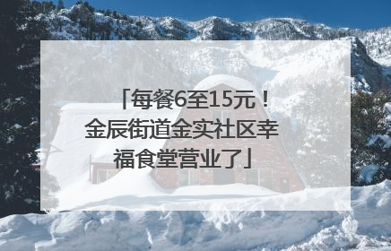 每餐6至15元！金辰街道金实社区幸福食堂营业了