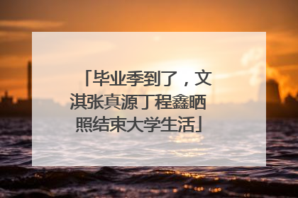 毕业季到了，文淇张真源丁程鑫晒照结束大学生活