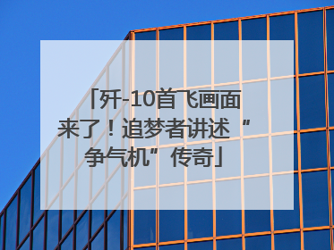 歼-10首飞画面来了！追梦者讲述“争气机”传奇
